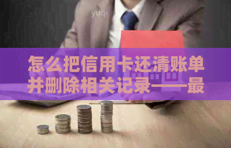 怎么把信用卡还清账单并删除相关记录——最全操作指南 怎么把信用卡还清账单并删除相关记录——最全操作指南