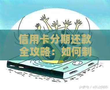 信用卡分期还款全攻略：如何制定还款计划、计算利息和避免逾期