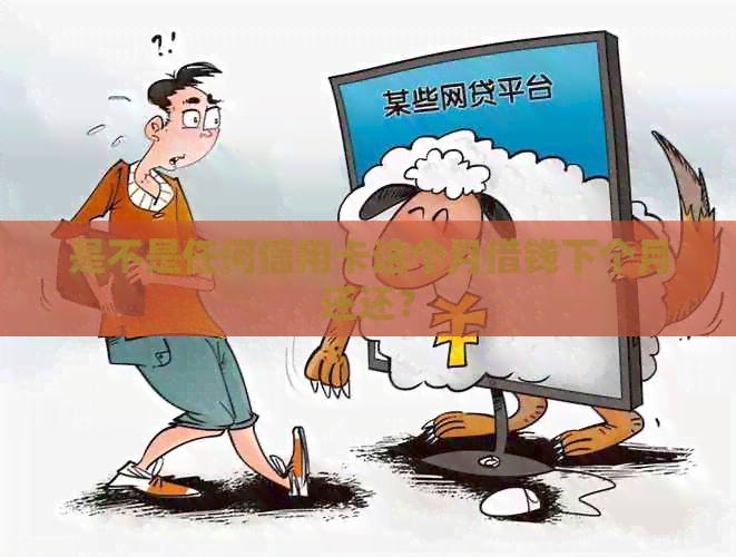 是不是任何信用卡这个月借钱下个月还还？