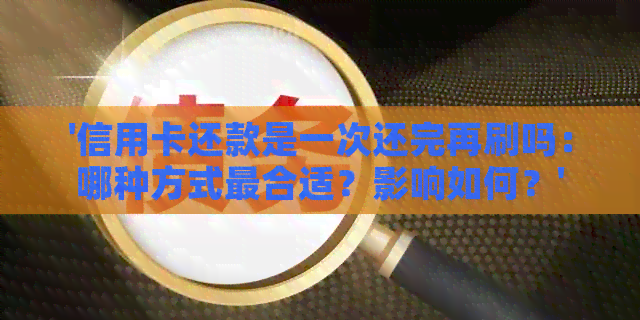 '信用卡还款是一次还完再刷吗：哪种方式最合适？影响如何？'