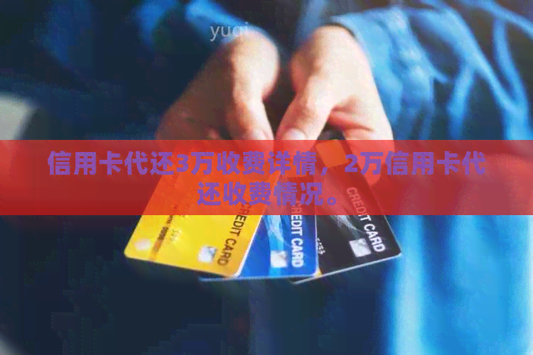 信用卡代还3万收费详情，2万信用卡代还收费情况。