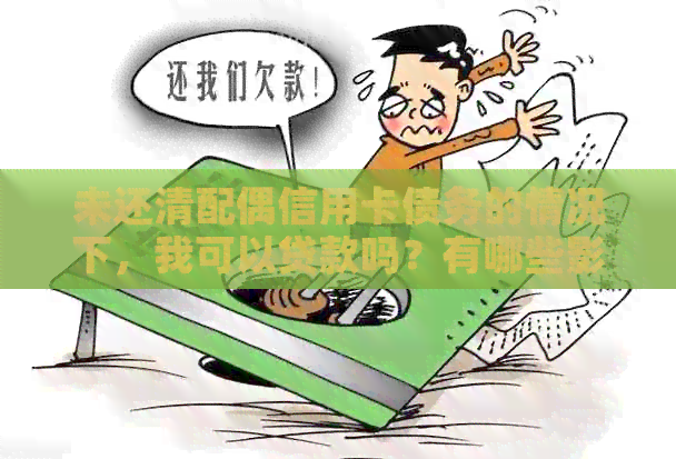未还清配偶信用卡债务的情况下，我可以贷款吗？有哪些影响和解决方法？