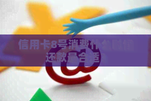 信用卡8号消费什么时候还款最合适？