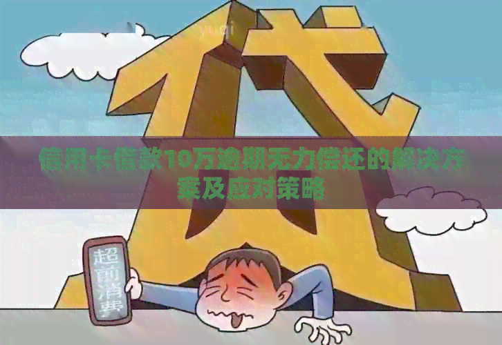 信用卡借款10万逾期无力偿还的解决方案及应对策略