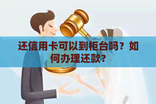 还信用卡可以到柜台吗？如何办理还款？