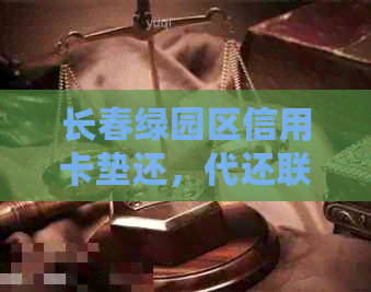 长春绿园区信用卡垫还，代还联系方式，汽车厂提现 - 信用卡全攻略