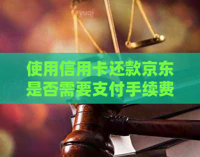 使用信用卡还款京东是否需要支付手续费？了解相关信息以避免不必要的费用
