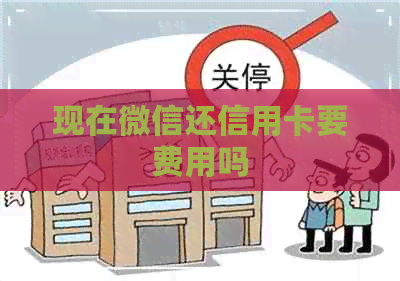 现在微信还信用卡要费用吗