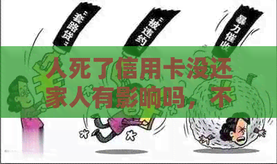 人死了信用卡没还家人有影响吗，不还会影响下一代吗，会有什么后果？