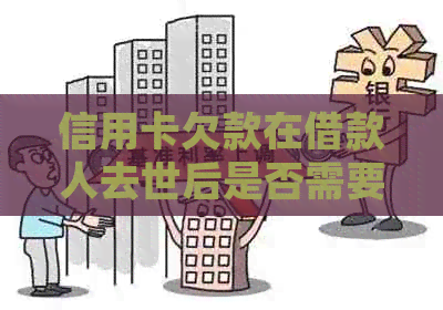 信用卡欠款在借款人去世后是否需要还款？处理方式全面解析