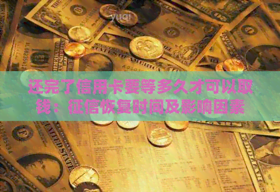 还完了信用卡要等多久才可以取钱：恢复时间及影响因素