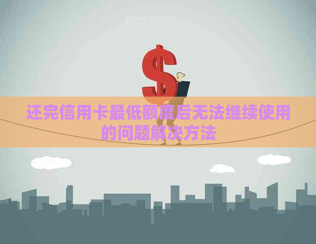 还完信用卡更低额度后无法继续使用的问题解决方法