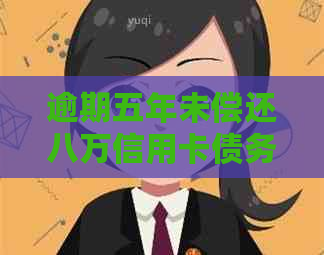 逾期五年未偿还八万信用卡债务，将面临哪些后果和解决办法？