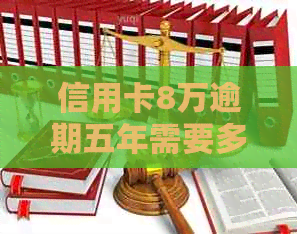 信用卡8万逾期五年需要多少钱-信用卡8万逾期五年需要多少钱利息