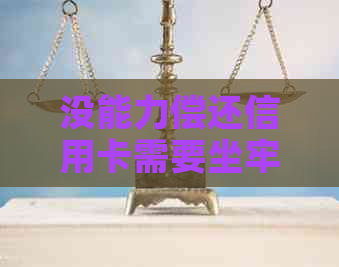 没能力偿还信用卡需要坐牢吗-没能力偿还信用卡需要坐牢吗?