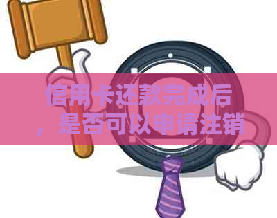 信用卡还款完成后，是否可以申请注销？