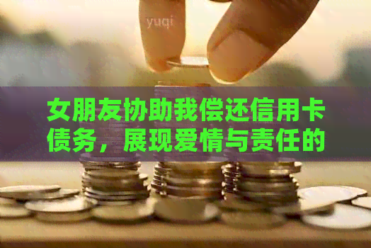 女朋友协助我偿还信用卡债务，展现爱情与责任的完美结合