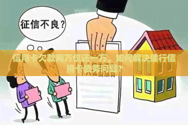 信用卡欠款两万仅还一万，如何解决建行信用卡债务问题？