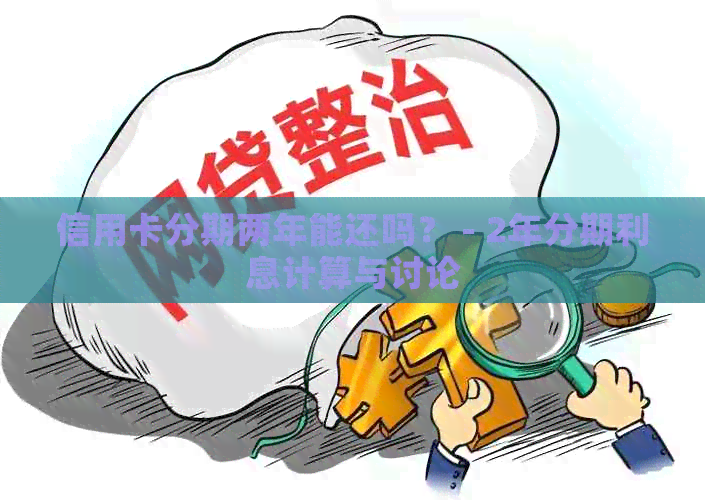 信用卡分期两年能还吗？ - 2年分期利息计算与讨论