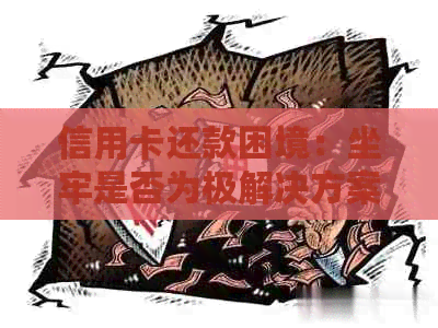 信用卡还款困境：坐牢是否为极解决方案？探讨其他还款选择和后果