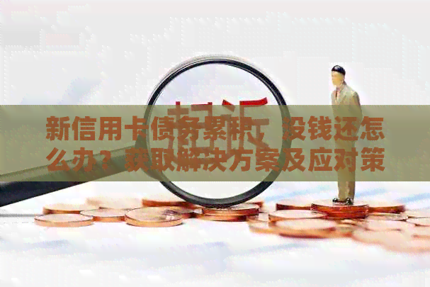 新信用卡债务累积，没钱还怎么办？获取解决方案及应对策略！