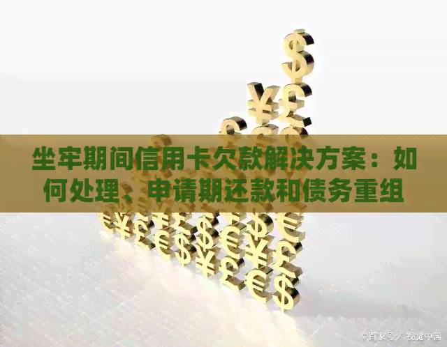 坐牢期间信用卡欠款解决方案：如何处理、申请期还款和债务重组