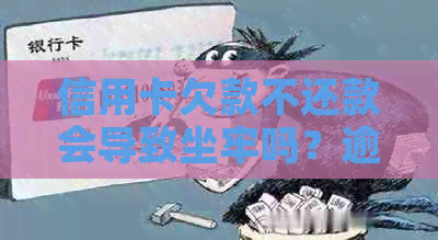 信用卡欠款不还款会导致坐牢吗？逾期后果及解决方法全面解析