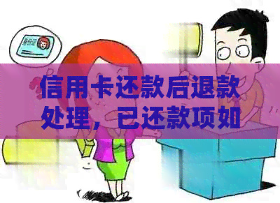信用卡还款后退款处理，已还款项如何办理，退款将退至何处。