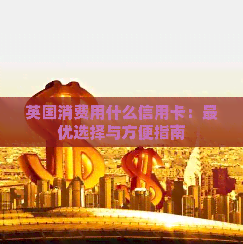 英国消费用什么信用卡：更优选择与方便指南