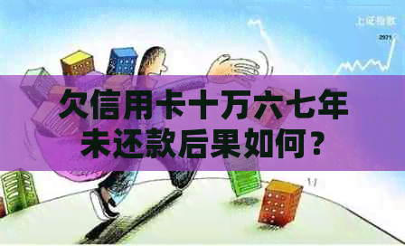 欠信用卡十万六七年未还款后果如何？