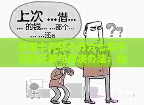 信用卡欠款十万六七年不还的后果与解决办法：如何规划还款并避免法律问题？