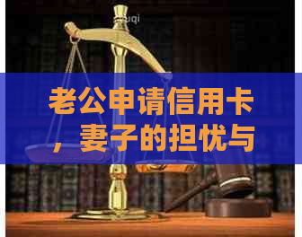 老公申请信用卡，妻子的担忧与解决策略：全面解析信用卡使用、风险和影响