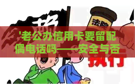 '老公办信用卡要留配偶电话吗——安全与否，以及查询问题和不同意处理方法'