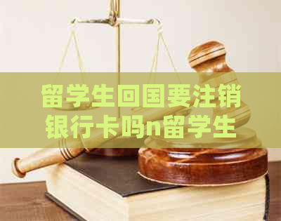 留学生回国要注销银行卡吗n留学生回国后银行卡处理方法