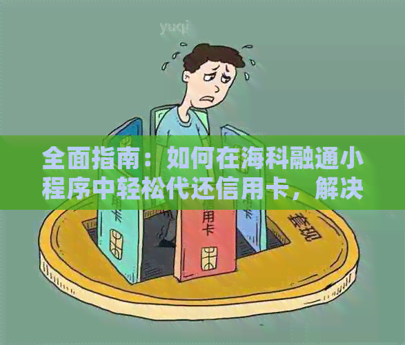 全面指南：如何在海科融通小程序中轻松代还信用卡，解决用户常见问题