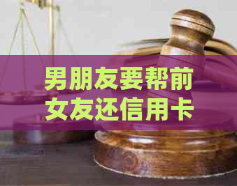 男朋友要帮前女友还信用卡怎么拒绝：处理复杂情感的智慧