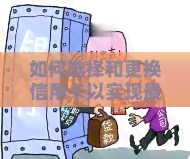 如何选择和更换信用卡以实现更大利益，同时避免不相关的关键词影响理解