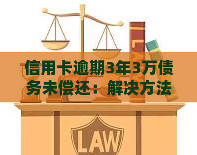 信用卡逾期3年3万债务未偿还：解决方法和可能影响