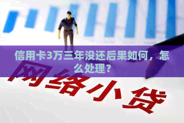 信用卡3万三年没还后果如何，怎么处理？