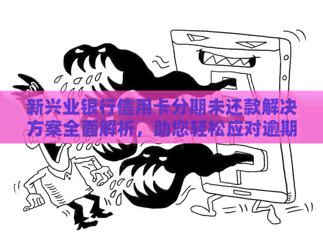 新兴业银行信用卡分期未还款解决方案全面解析，助您轻松应对逾期困扰
