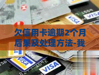 欠信用卡逾期2个月后果及处理方法-我信用卡逾期2个月该怎么办