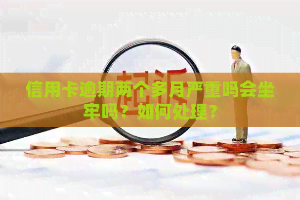 信用卡逾期两个多月严重吗会坐牢吗？如何处理？