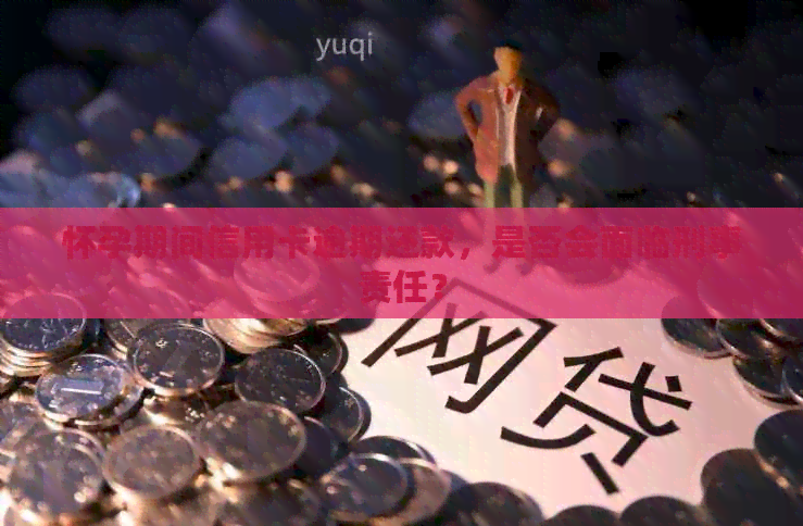 怀孕期间信用卡逾期还款，是否会面临刑事责任？