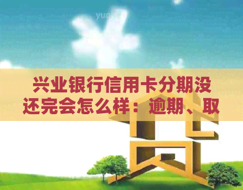 兴业银行信用卡分期没还完会怎么样：逾期、取消及协商还款攻略