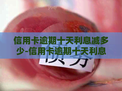 信用卡逾期十天利息减多少-信用卡逾期十天利息减多少钱
