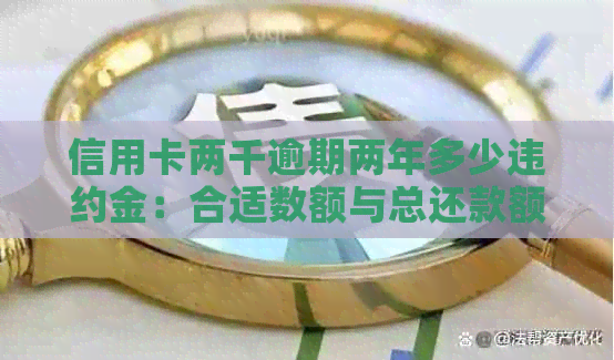 信用卡两千逾期两年多少违约金：合适数额与总还款额详解