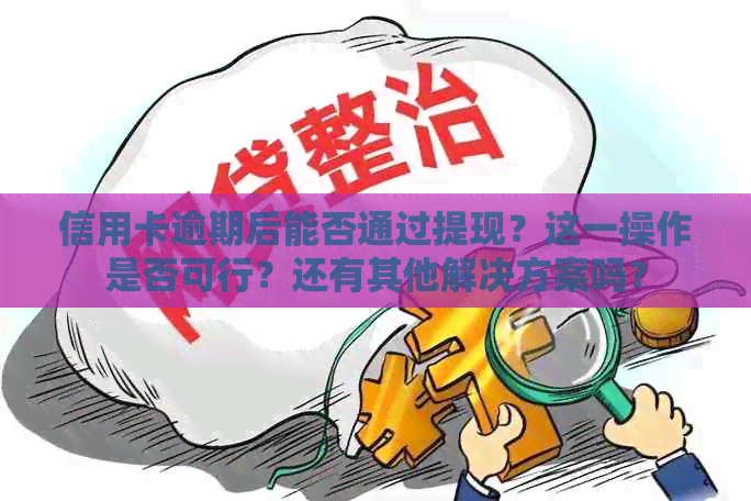 信用卡逾期后能否通过提现？这一操作是否可行？还有其他解决方案吗？