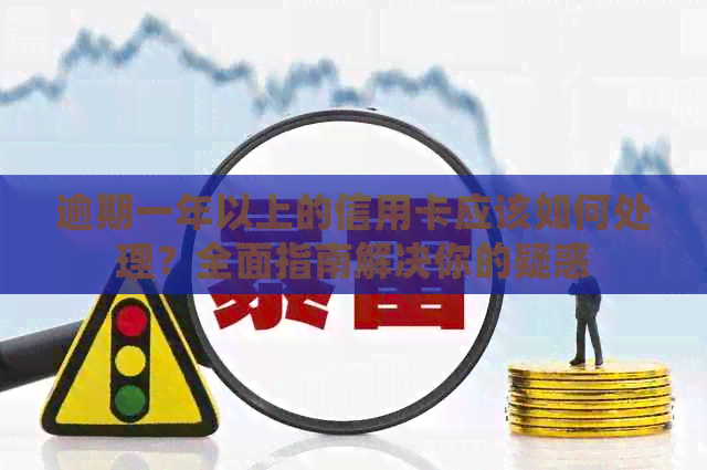 逾期一年以上的信用卡应该如何处理？全面指南解决你的疑惑
