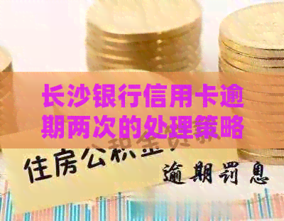 长沙银行信用卡逾期两次的处理策略：如何避免信用损失与恢复信用？