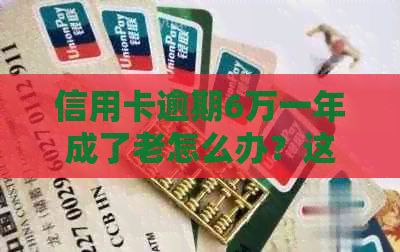 信用卡逾期6万一年成了老怎么办？这里有解决方案和建议！